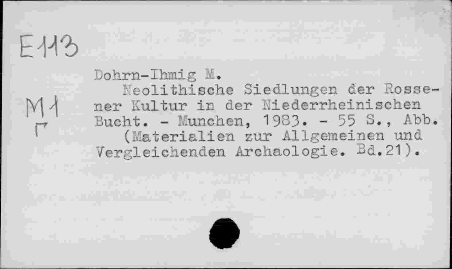 ﻿Е'НЪ

Dohrn-Ihmig М.
Neolithische Siedlungen der Rosse-ner Kultur in der Niederrheinischen Bucht. - München, 1983» - 55 S., Abb.
(Materialien zur Allgemeinen und Vergleichenden Archäologie. Bd.21).